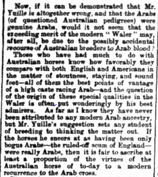 Sportsman, Melbourne, Wednesday 1 April 1891. Yuille was a founder of the ASB (Australian Thoroughbred Studbook) and maintained most Arab horses from India, were British horses sent there after various racing scandals, however, this would have only been a fraction of them; he was biased against all but English Thoroughbreds